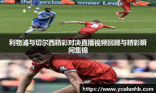 利物浦与切尔西精彩对决直播视频回顾与精彩瞬间集锦