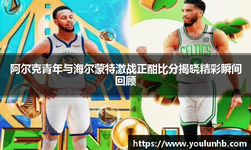 阿尔克青年与海尔蒙特激战正酣比分揭晓精彩瞬间回顾
