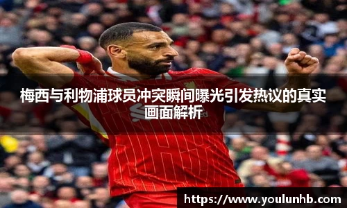 梅西与利物浦球员冲突瞬间曝光引发热议的真实画面解析